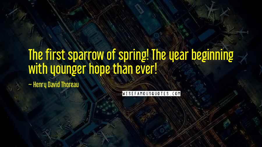 Henry David Thoreau Quotes: The first sparrow of spring! The year beginning with younger hope than ever!