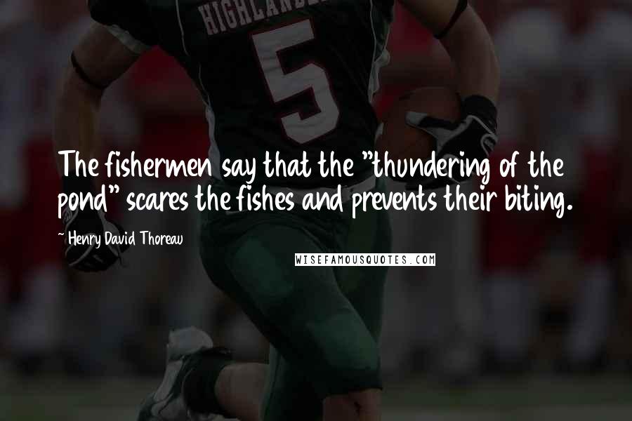 Henry David Thoreau Quotes: The fishermen say that the "thundering of the pond" scares the fishes and prevents their biting.