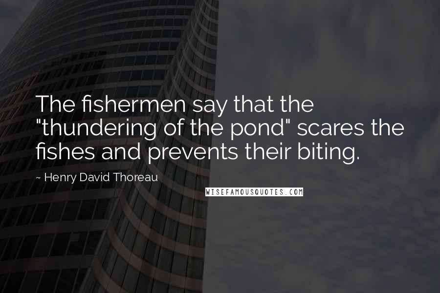 Henry David Thoreau Quotes: The fishermen say that the "thundering of the pond" scares the fishes and prevents their biting.