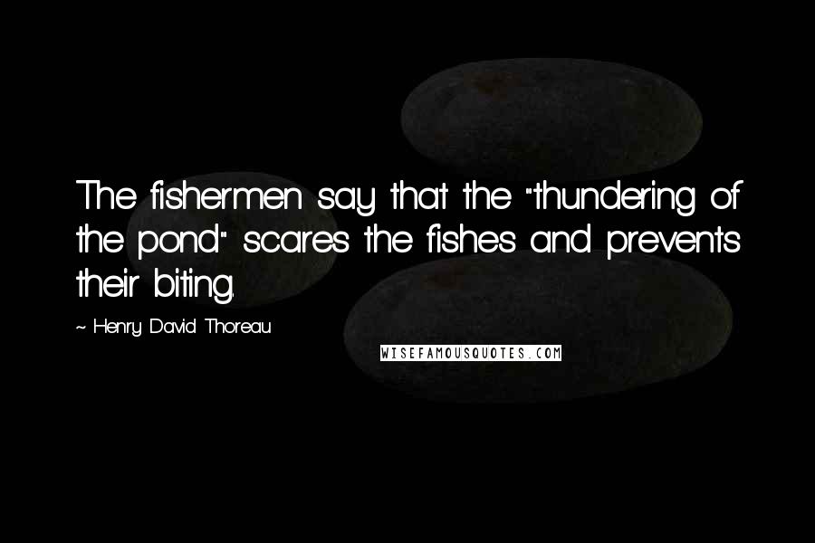 Henry David Thoreau Quotes: The fishermen say that the "thundering of the pond" scares the fishes and prevents their biting.