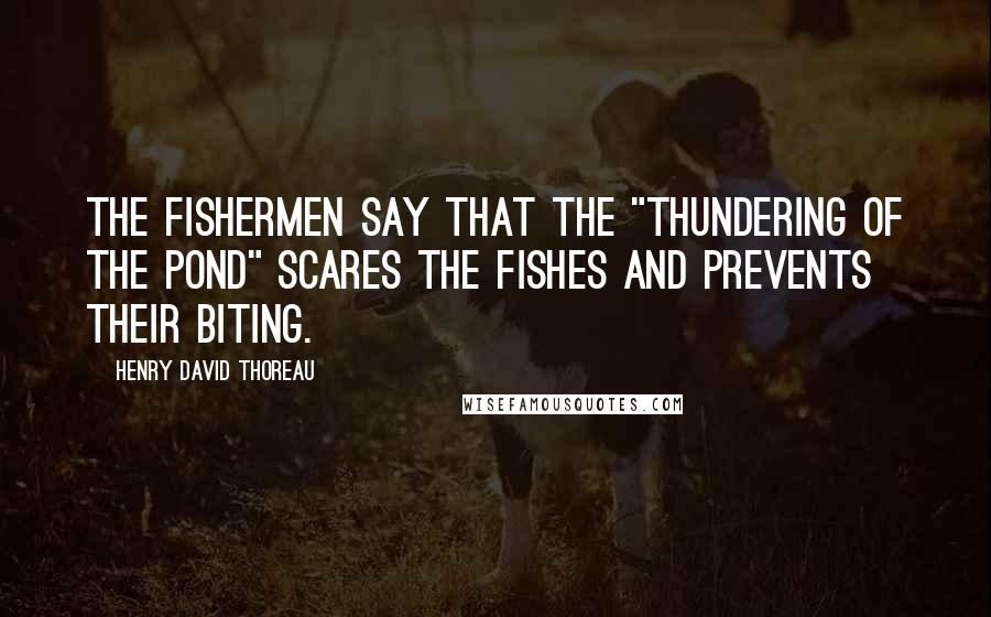 Henry David Thoreau Quotes: The fishermen say that the "thundering of the pond" scares the fishes and prevents their biting.