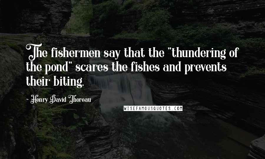 Henry David Thoreau Quotes: The fishermen say that the "thundering of the pond" scares the fishes and prevents their biting.