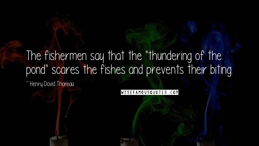 Henry David Thoreau Quotes: The fishermen say that the "thundering of the pond" scares the fishes and prevents their biting.