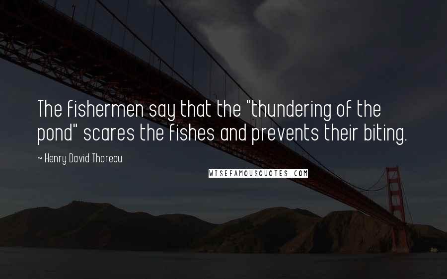 Henry David Thoreau Quotes: The fishermen say that the "thundering of the pond" scares the fishes and prevents their biting.