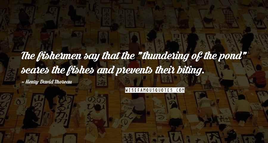 Henry David Thoreau Quotes: The fishermen say that the "thundering of the pond" scares the fishes and prevents their biting.