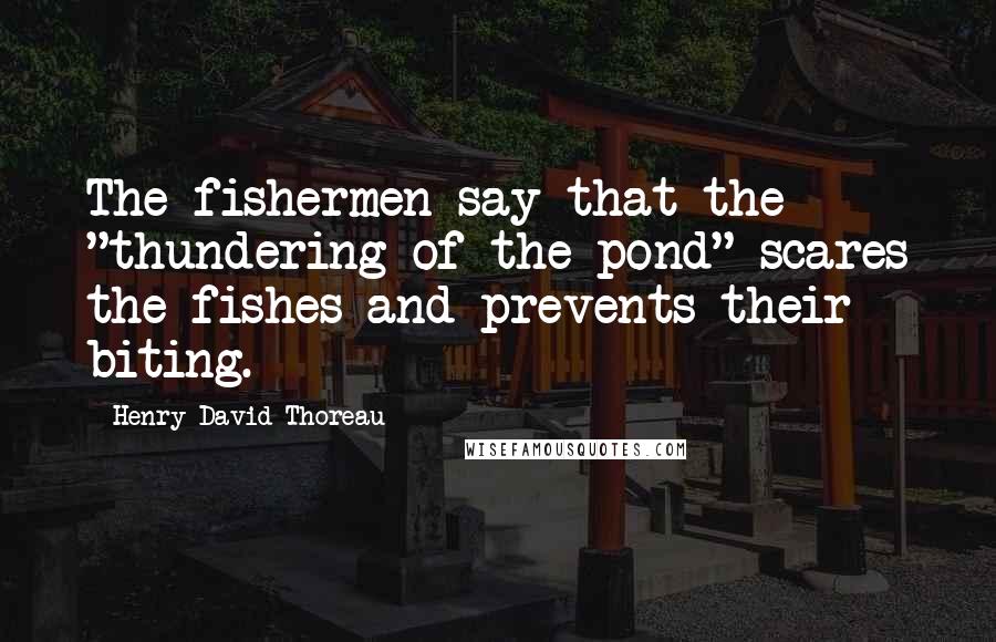 Henry David Thoreau Quotes: The fishermen say that the "thundering of the pond" scares the fishes and prevents their biting.