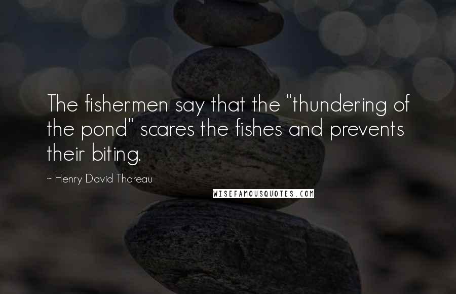 Henry David Thoreau Quotes: The fishermen say that the "thundering of the pond" scares the fishes and prevents their biting.