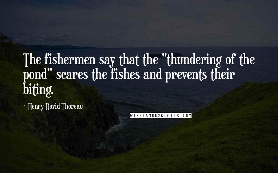 Henry David Thoreau Quotes: The fishermen say that the "thundering of the pond" scares the fishes and prevents their biting.