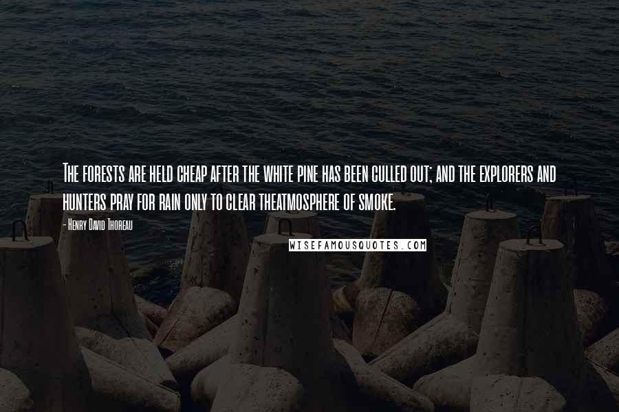 Henry David Thoreau Quotes: The forests are held cheap after the white pine has been culled out; and the explorers and hunters pray for rain only to clear theatmosphere of smoke.