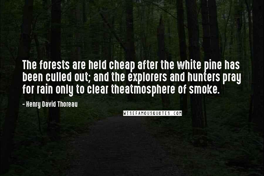 Henry David Thoreau Quotes: The forests are held cheap after the white pine has been culled out; and the explorers and hunters pray for rain only to clear theatmosphere of smoke.