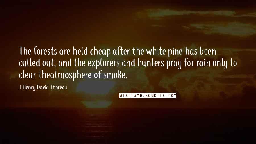 Henry David Thoreau Quotes: The forests are held cheap after the white pine has been culled out; and the explorers and hunters pray for rain only to clear theatmosphere of smoke.