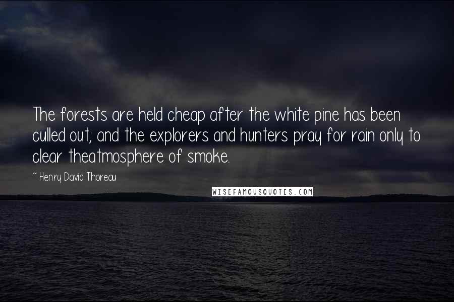 Henry David Thoreau Quotes: The forests are held cheap after the white pine has been culled out; and the explorers and hunters pray for rain only to clear theatmosphere of smoke.