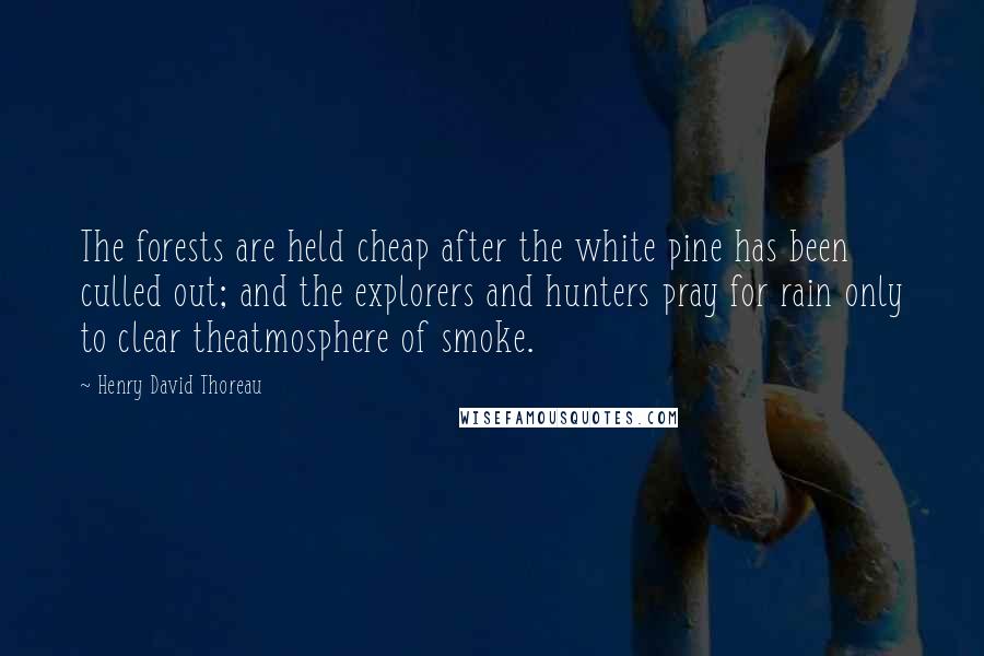 Henry David Thoreau Quotes: The forests are held cheap after the white pine has been culled out; and the explorers and hunters pray for rain only to clear theatmosphere of smoke.