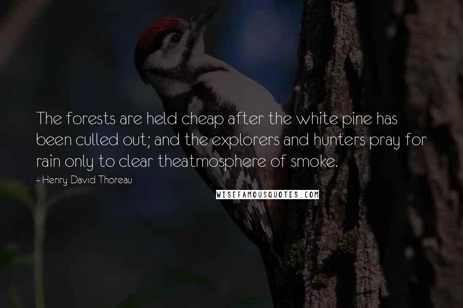 Henry David Thoreau Quotes: The forests are held cheap after the white pine has been culled out; and the explorers and hunters pray for rain only to clear theatmosphere of smoke.