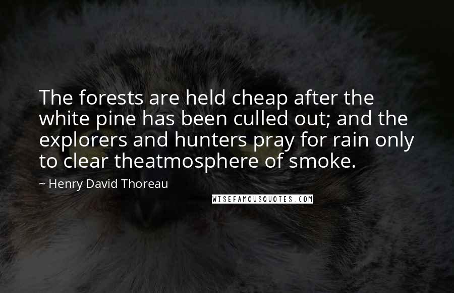Henry David Thoreau Quotes: The forests are held cheap after the white pine has been culled out; and the explorers and hunters pray for rain only to clear theatmosphere of smoke.