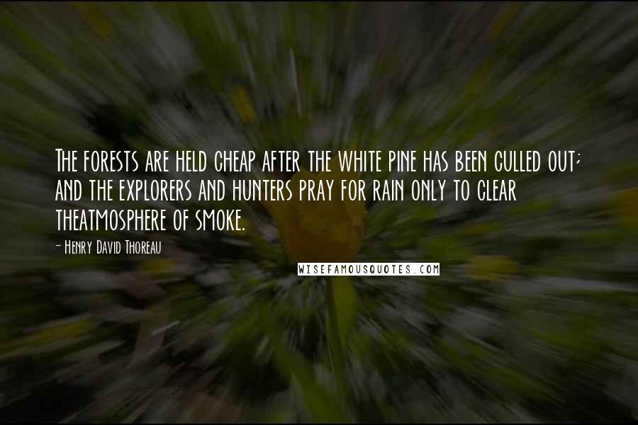 Henry David Thoreau Quotes: The forests are held cheap after the white pine has been culled out; and the explorers and hunters pray for rain only to clear theatmosphere of smoke.