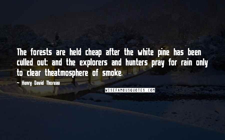 Henry David Thoreau Quotes: The forests are held cheap after the white pine has been culled out; and the explorers and hunters pray for rain only to clear theatmosphere of smoke.