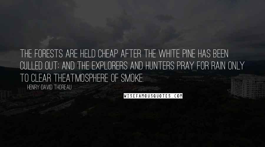 Henry David Thoreau Quotes: The forests are held cheap after the white pine has been culled out; and the explorers and hunters pray for rain only to clear theatmosphere of smoke.