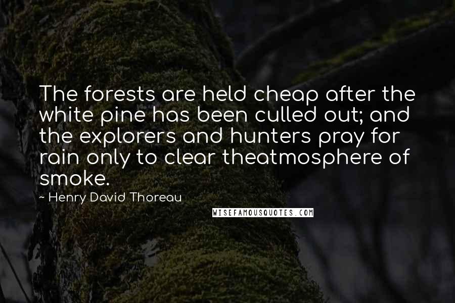 Henry David Thoreau Quotes: The forests are held cheap after the white pine has been culled out; and the explorers and hunters pray for rain only to clear theatmosphere of smoke.