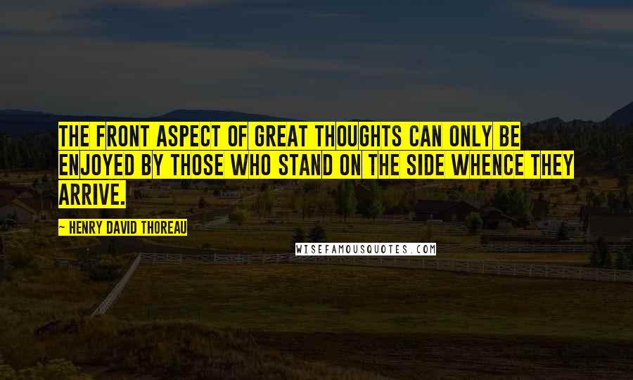 Henry David Thoreau Quotes: The front aspect of great thoughts can only be enjoyed by those who stand on the side whence they arrive.