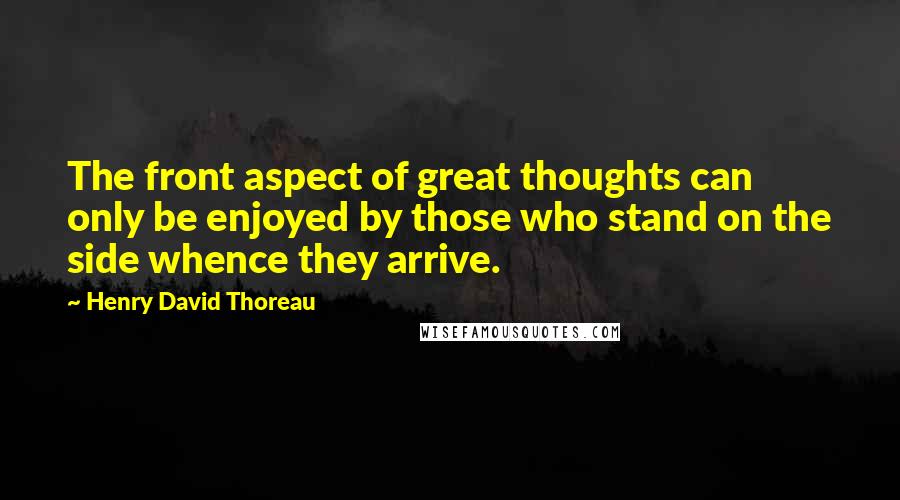 Henry David Thoreau Quotes: The front aspect of great thoughts can only be enjoyed by those who stand on the side whence they arrive.