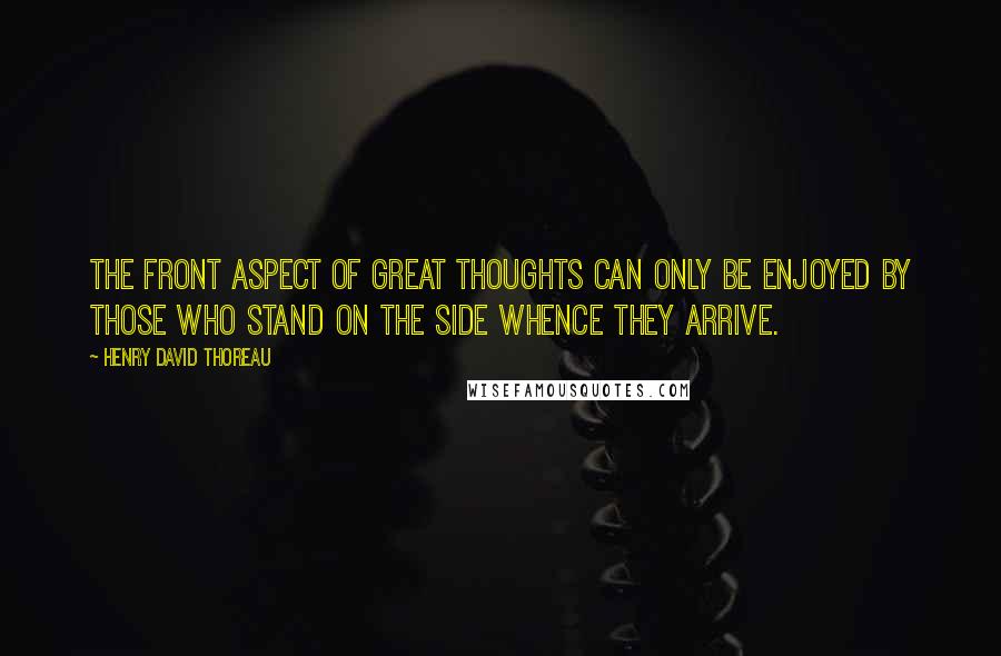 Henry David Thoreau Quotes: The front aspect of great thoughts can only be enjoyed by those who stand on the side whence they arrive.