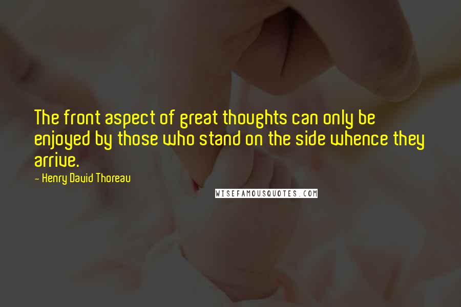 Henry David Thoreau Quotes: The front aspect of great thoughts can only be enjoyed by those who stand on the side whence they arrive.