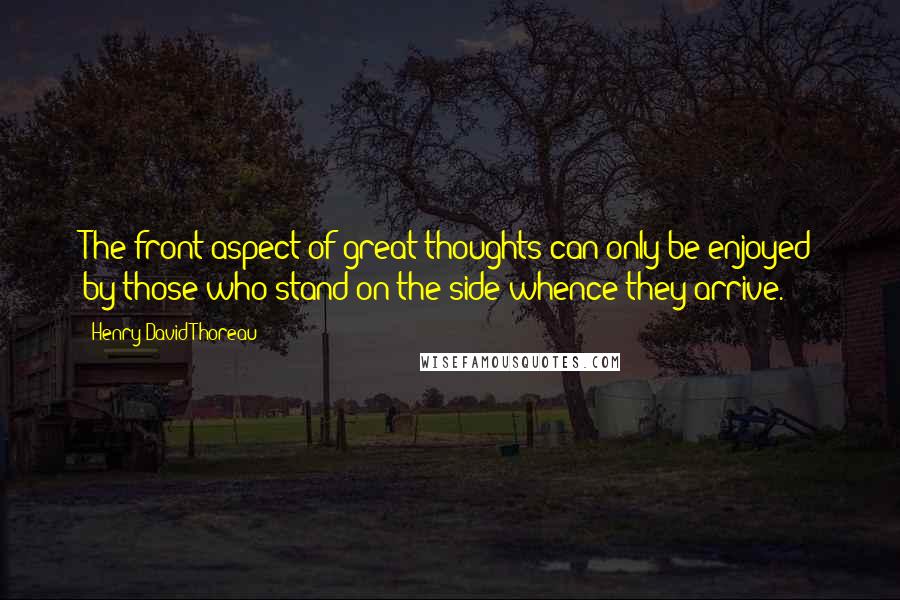 Henry David Thoreau Quotes: The front aspect of great thoughts can only be enjoyed by those who stand on the side whence they arrive.