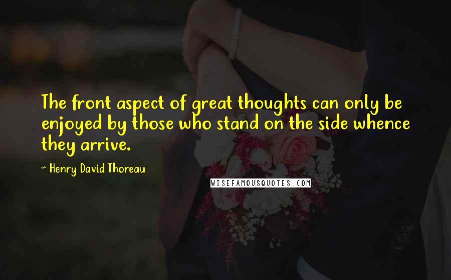 Henry David Thoreau Quotes: The front aspect of great thoughts can only be enjoyed by those who stand on the side whence they arrive.