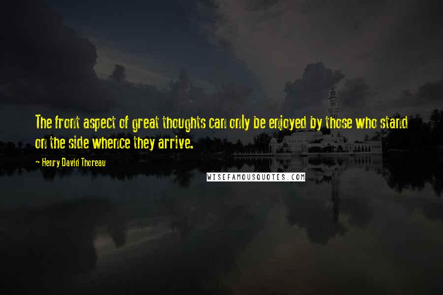 Henry David Thoreau Quotes: The front aspect of great thoughts can only be enjoyed by those who stand on the side whence they arrive.