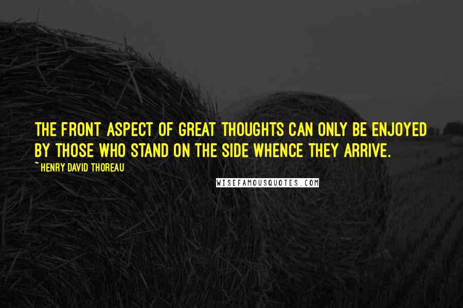 Henry David Thoreau Quotes: The front aspect of great thoughts can only be enjoyed by those who stand on the side whence they arrive.