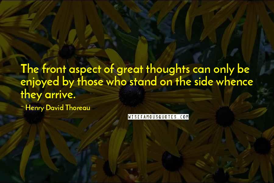 Henry David Thoreau Quotes: The front aspect of great thoughts can only be enjoyed by those who stand on the side whence they arrive.