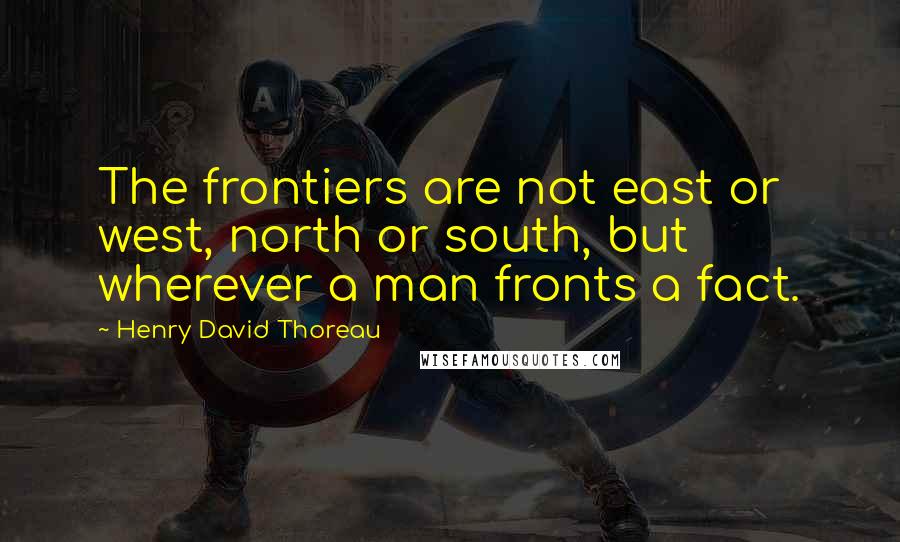 Henry David Thoreau Quotes: The frontiers are not east or west, north or south, but wherever a man fronts a fact.