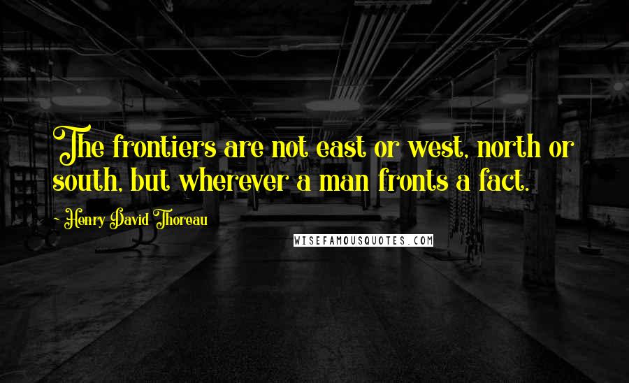 Henry David Thoreau Quotes: The frontiers are not east or west, north or south, but wherever a man fronts a fact.