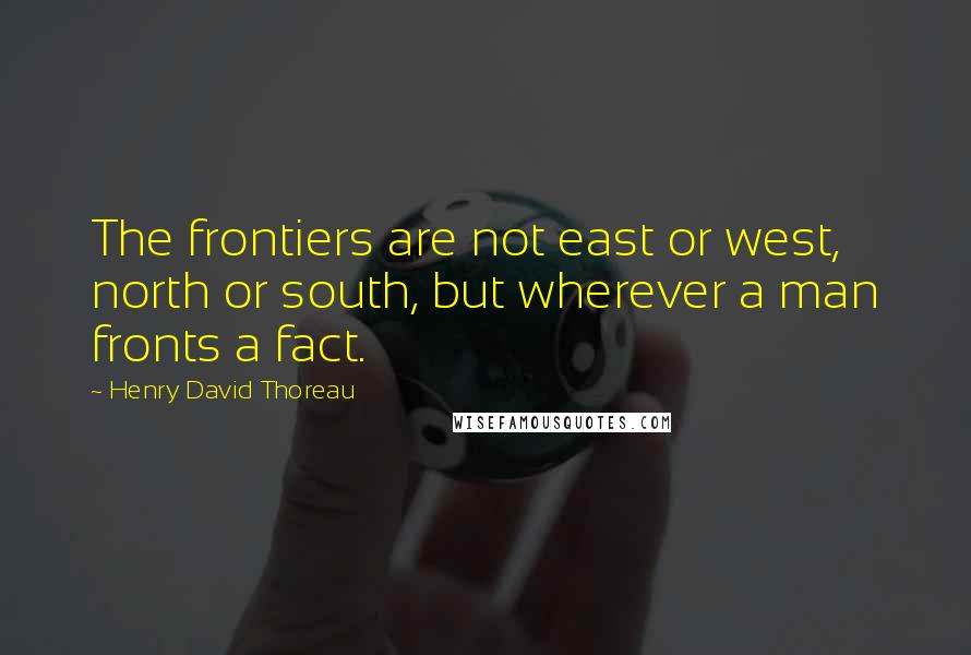 Henry David Thoreau Quotes: The frontiers are not east or west, north or south, but wherever a man fronts a fact.