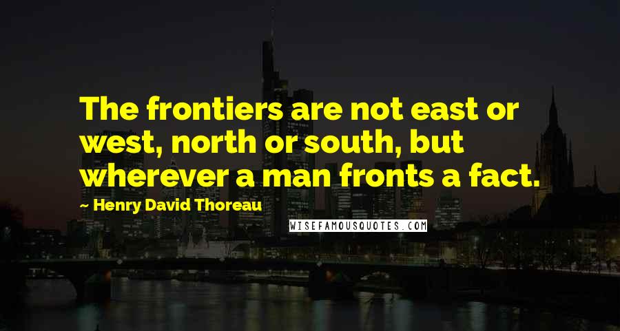 Henry David Thoreau Quotes: The frontiers are not east or west, north or south, but wherever a man fronts a fact.