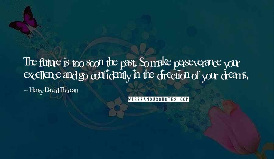 Henry David Thoreau Quotes: The future is too soon the past. So make perseverance your excellence and go confidently in the direction of your dreams.