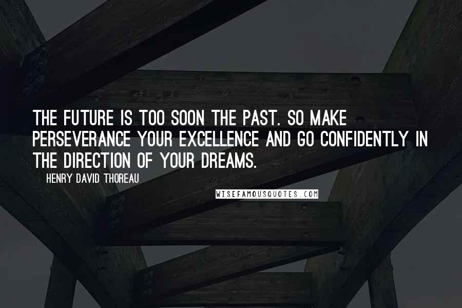 Henry David Thoreau Quotes: The future is too soon the past. So make perseverance your excellence and go confidently in the direction of your dreams.