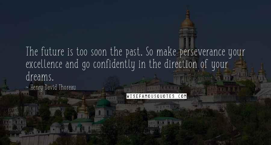 Henry David Thoreau Quotes: The future is too soon the past. So make perseverance your excellence and go confidently in the direction of your dreams.