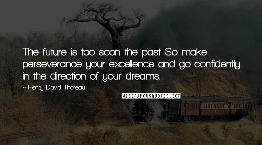 Henry David Thoreau Quotes: The future is too soon the past. So make perseverance your excellence and go confidently in the direction of your dreams.