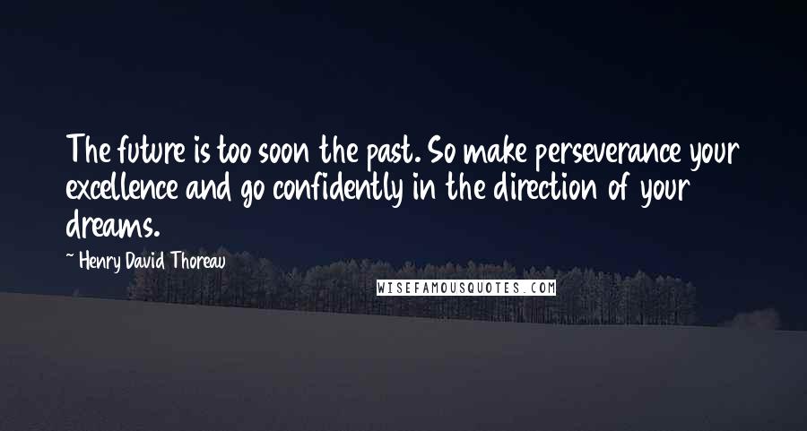 Henry David Thoreau Quotes: The future is too soon the past. So make perseverance your excellence and go confidently in the direction of your dreams.