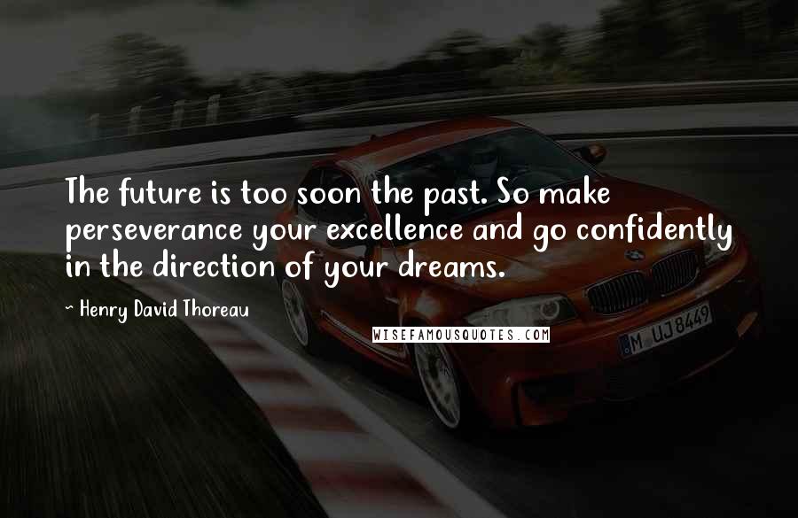 Henry David Thoreau Quotes: The future is too soon the past. So make perseverance your excellence and go confidently in the direction of your dreams.