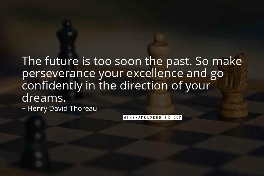 Henry David Thoreau Quotes: The future is too soon the past. So make perseverance your excellence and go confidently in the direction of your dreams.