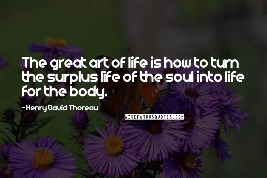 Henry David Thoreau Quotes: The great art of life is how to turn the surplus life of the soul into life for the body.