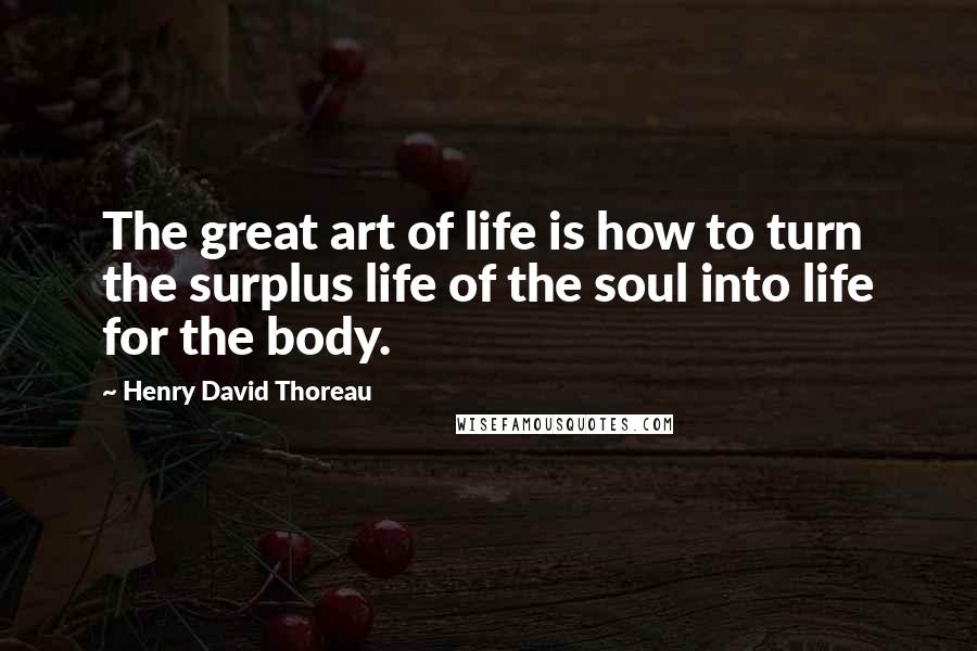 Henry David Thoreau Quotes: The great art of life is how to turn the surplus life of the soul into life for the body.