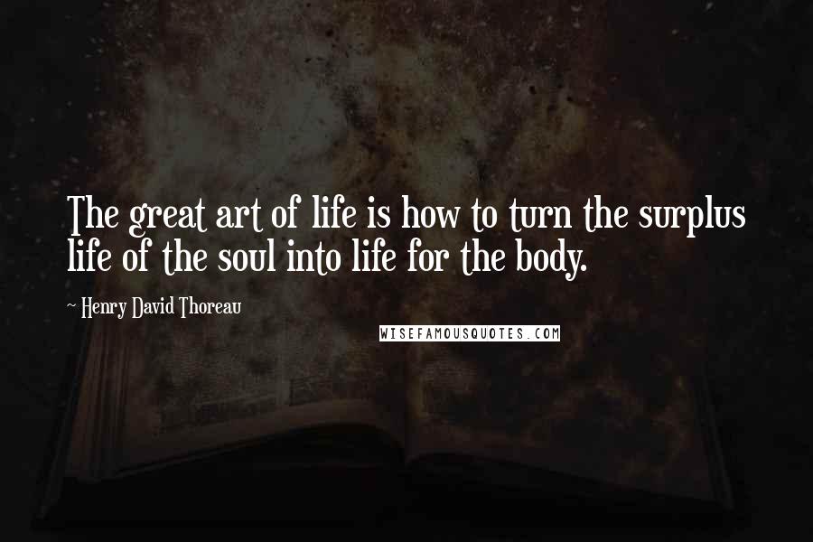 Henry David Thoreau Quotes: The great art of life is how to turn the surplus life of the soul into life for the body.