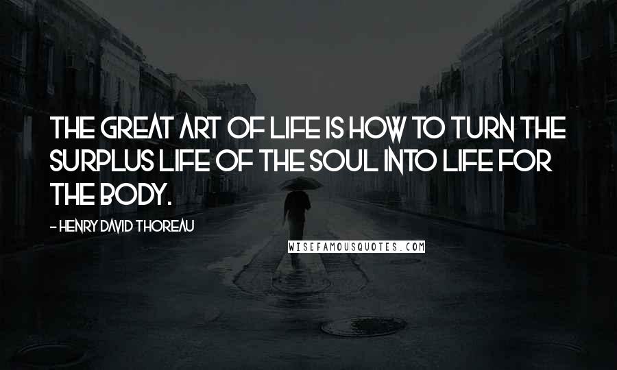 Henry David Thoreau Quotes: The great art of life is how to turn the surplus life of the soul into life for the body.