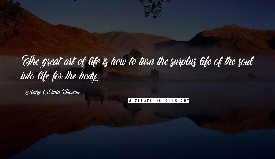 Henry David Thoreau Quotes: The great art of life is how to turn the surplus life of the soul into life for the body.