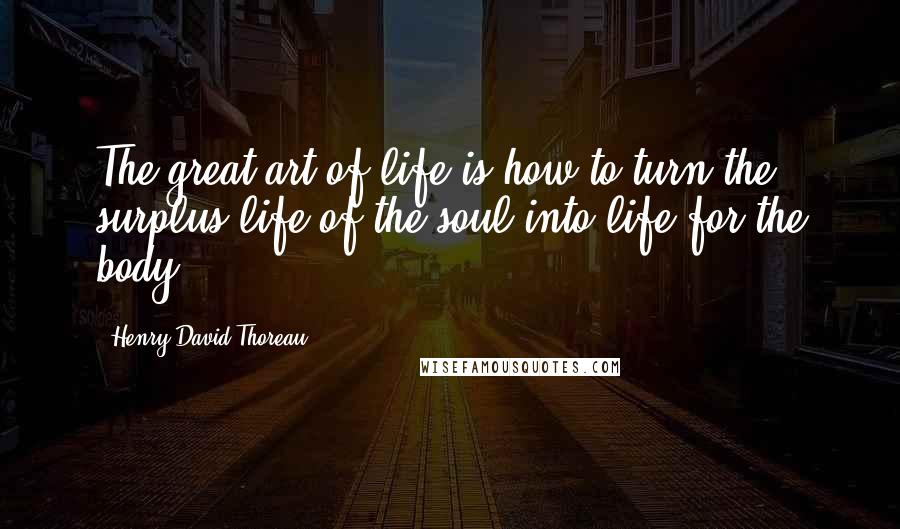 Henry David Thoreau Quotes: The great art of life is how to turn the surplus life of the soul into life for the body.