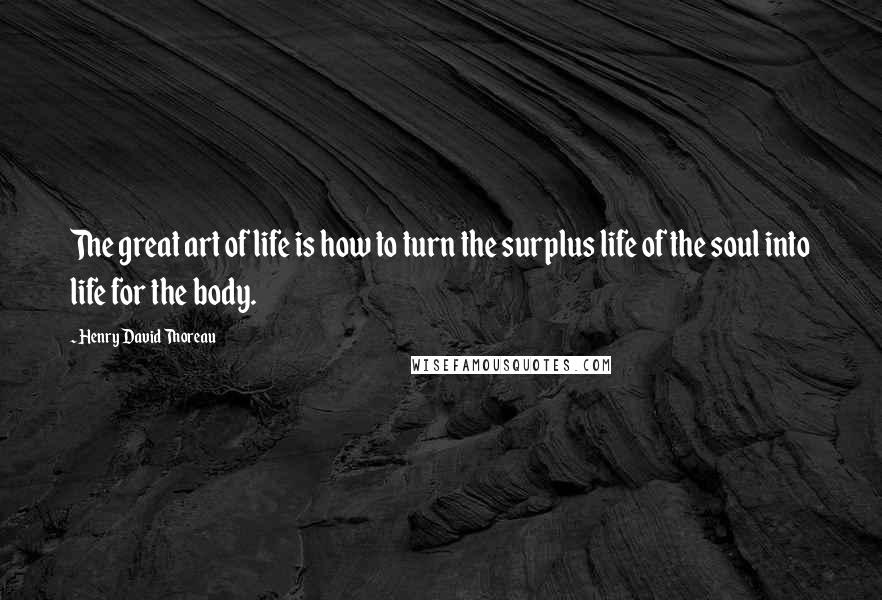 Henry David Thoreau Quotes: The great art of life is how to turn the surplus life of the soul into life for the body.